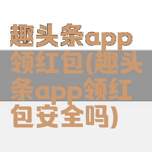 趣头条app领红包(趣头条app领红包安全吗)