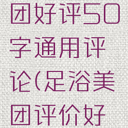 足浴店美团好评50字通用评论(足浴美团评价好评)