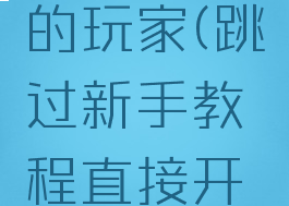 跳过新手教程直接开始游戏的玩家(跳过新手教程直接开始游戏的玩家是什么)