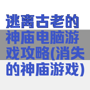 逃离古老的神庙电脑游戏攻略(消失的神庙游戏)