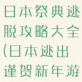 逃脱游戏从日本祭典逃脱攻略大全(日本逃出谨贺新年游戏攻略)