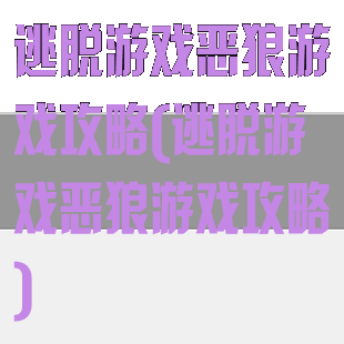 逃脱游戏恶狼游戏攻略(逃脱游戏恶狼游戏攻略)