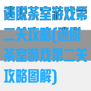 逃脱茶室游戏第二关攻略(逃脱茶室游戏第二关攻略图解)