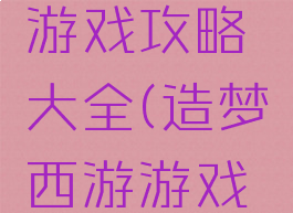 造梦西游游戏攻略大全(造梦西游游戏攻略大全)