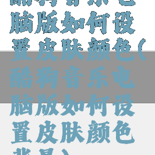 酷狗音乐电脑版如何设置皮肤颜色(酷狗音乐电脑版如何设置皮肤颜色背景)