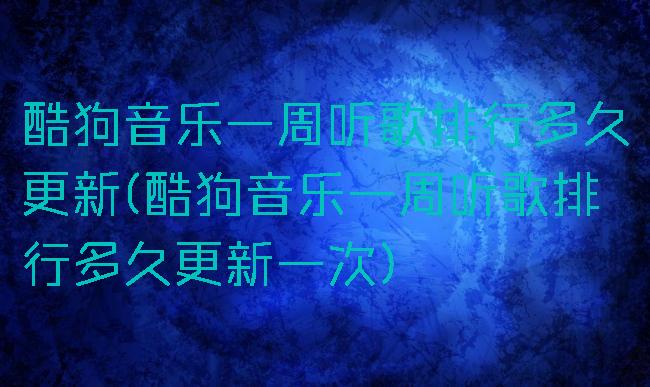 酷狗音乐一周听歌排行多久更新(酷狗音乐一周听歌排行多久更新一次)