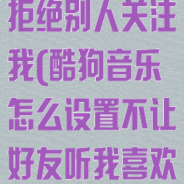 酷狗音乐怎么拒绝别人关注我(酷狗音乐怎么设置不让好友听我喜欢的音乐)