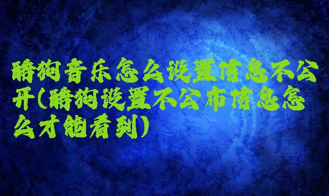 酷狗音乐怎么设置信息不公开(酷狗设置不公布信息怎么才能看到)