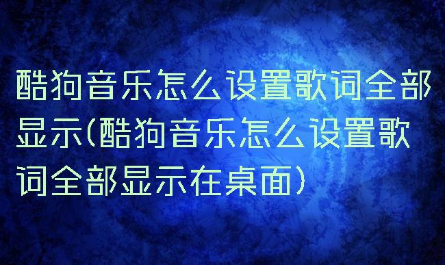 酷狗音乐怎么设置歌词全部显示(酷狗音乐怎么设置歌词全部显示在桌面)