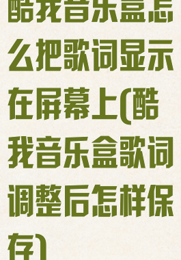 酷我音乐盒怎么把歌词显示在屏幕上(酷我音乐盒歌词调整后怎样保存)