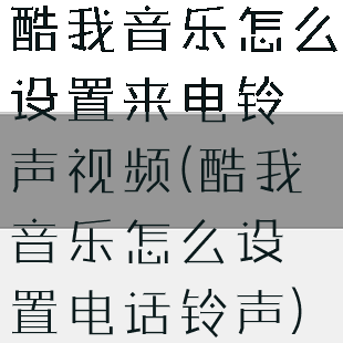 酷我音乐怎么设置来电铃声视频(酷我音乐怎么设置电话铃声)