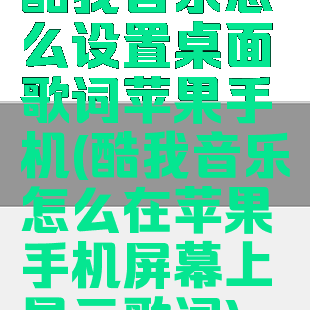 酷我音乐怎么设置桌面歌词苹果手机(酷我音乐怎么在苹果手机屏幕上显示歌词)