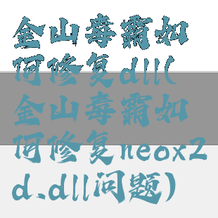 金山毒霸如何修复dll(金山毒霸如何修复neox2d.dll问题)