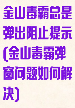 金山毒霸总是弹出阻止提示(金山毒霸弹窗问题如何解决)