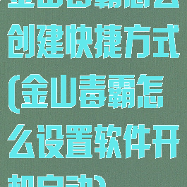 金山毒霸怎么创建快捷方式(金山毒霸怎么设置软件开机启动)