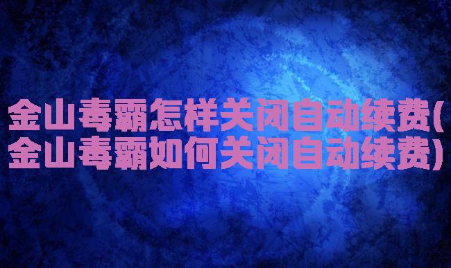 金山毒霸怎样关闭自动续费(金山毒霸如何关闭自动续费)