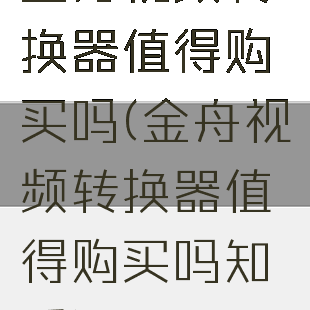 金舟视频转换器值得购买吗(金舟视频转换器值得购买吗知乎)