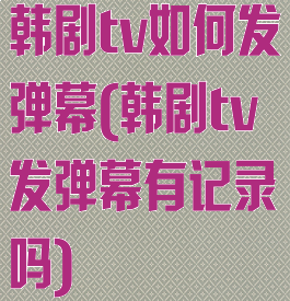 韩剧tv如何发弹幕(韩剧tv发弹幕有记录吗)