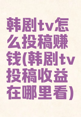 韩剧tv怎么投稿赚钱(韩剧tv投稿收益在哪里看)