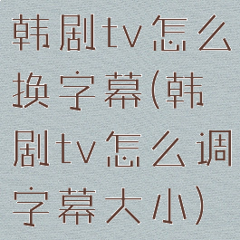 韩剧tv怎么换字幕(韩剧tv怎么调字幕大小)