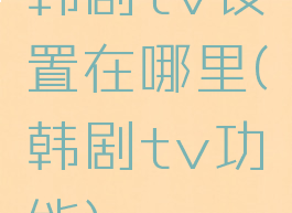 韩剧tv设置在哪里(韩剧tv功能)