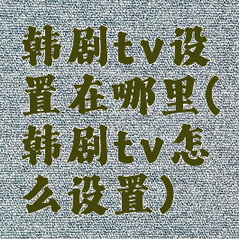 韩剧tv设置在哪里(韩剧tv怎么设置)