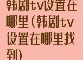 韩剧tv设置在哪里(韩剧tv设置在哪里找到)