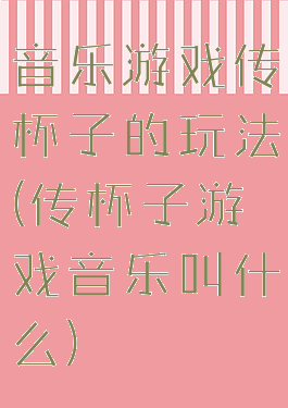 音乐游戏传杯子的玩法(传杯子游戏音乐叫什么)