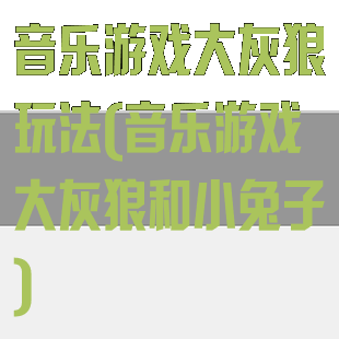 音乐游戏大灰狼玩法(音乐游戏大灰狼和小兔子)