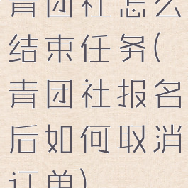 青团社怎么结束任务(青团社报名后如何取消订单)