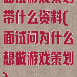 面试游戏策划带什么资料(面试问为什么想做游戏策划)