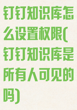 钉钉知识库怎么设置权限(钉钉知识库是所有人可见的吗)