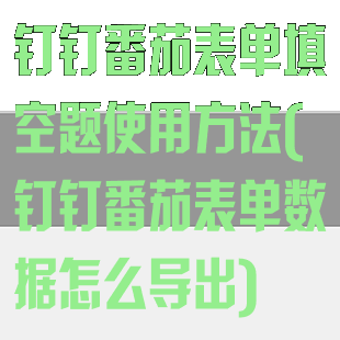 钉钉番茄表单填空题使用方法(钉钉番茄表单数据怎么导出)