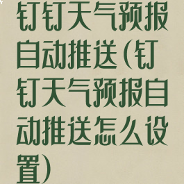 钉钉天气预报自动推送(钉钉天气预报自动推送怎么设置)