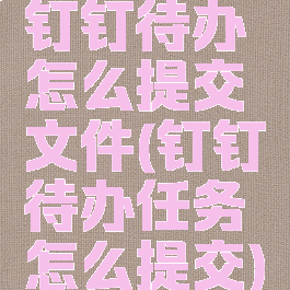 钉钉待办怎么提交文件(钉钉待办任务怎么提交)