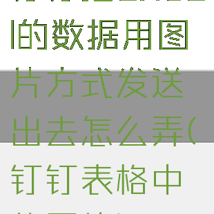 钉钉把excel的数据用图片方式发送出去怎么弄(钉钉表格中的图片)