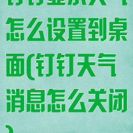 钉钉显示天气怎么设置到桌面(钉钉天气消息怎么关闭)