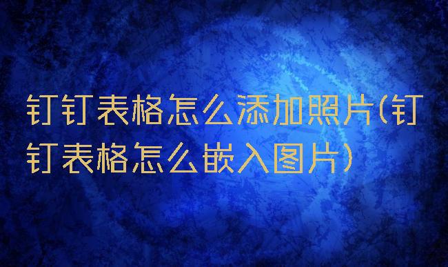 钉钉表格怎么添加照片(钉钉表格怎么嵌入图片)