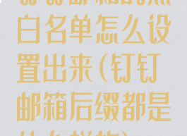 钉钉邮箱的黑白名单怎么设置出来(钉钉邮箱后缀都是什么样的)