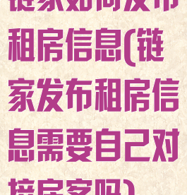 链家如何发布租房信息(链家发布租房信息需要自己对接房客吗)