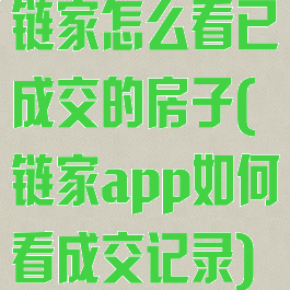 链家怎么看已成交的房子(链家app如何看成交记录)