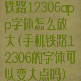 铁路12306app字体怎么放大(手机铁路12306的字体可以变大点吗)