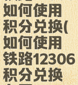 铁路12306如何使用积分兑换(如何使用铁路12306积分兑换车票)