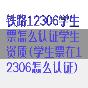 铁路12306学生票怎么认证学生资质(学生票在12306怎么认证)