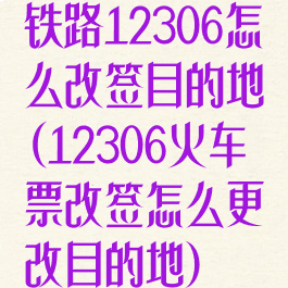 铁路12306怎么改签目的地(12306火车票改签怎么更改目的地)