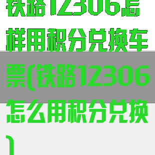 铁路12306怎样用积分兑换车票(铁路12306怎么用积分兑换)