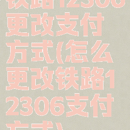 铁路12306更改支付方式(怎么更改铁路12306支付方式)