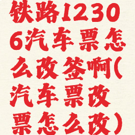 铁路12306汽车票怎么改签啊(汽车票改票怎么改)