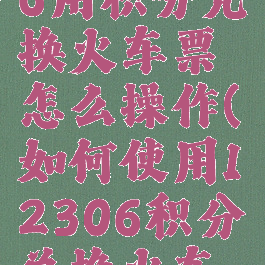 铁路12306用积分兑换火车票怎么操作(如何使用12306积分兑换火车票)