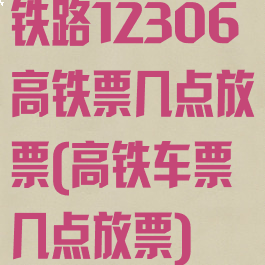 铁路12306高铁票几点放票(高铁车票几点放票)